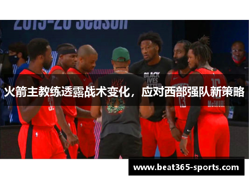 火箭主教练透露战术变化，应对西部强队新策略